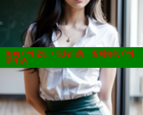 海角户外论坛：玩转山海，发现你的户外新生活