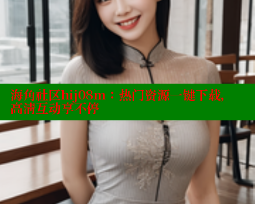 海角社区hij08m：热门资源一键下载，高清互动享不停