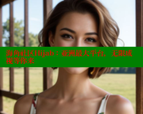 海角社区Hijab：亚洲最大平台，无限成视等你来