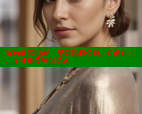 海角社区hj08：无限视频乐趣，互动社交，个性推荐等你探索