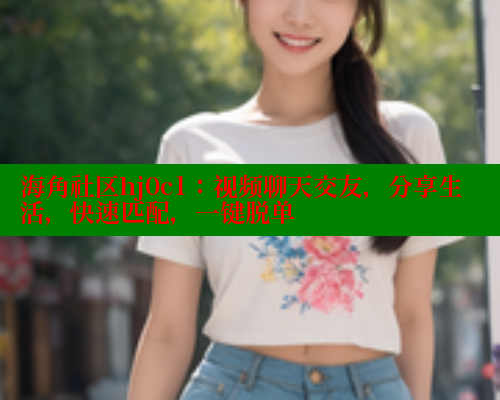 海角社区hj0c1：视频聊天交友，分享生活，快速匹配，一键脱单