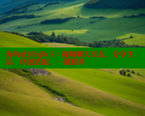海角社区hj0c1：视频聊天交友，分享生活，快速匹配，一键脱单
