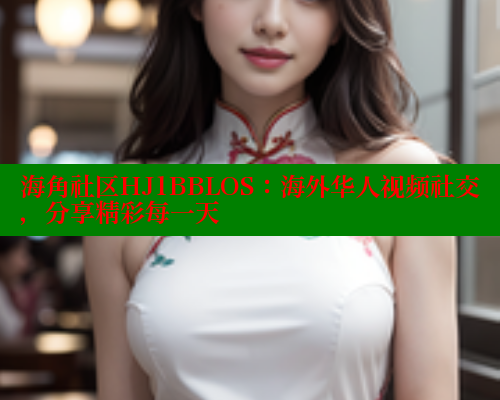 海角社区HJ1BBLOS：海外华人视频社交，分享精彩每一天