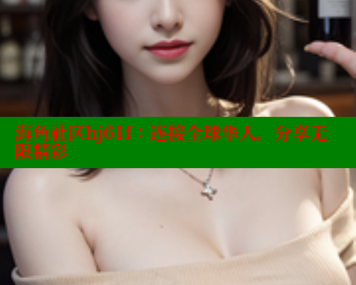 海角社区hj61f：连接全球华人，分享无限精彩