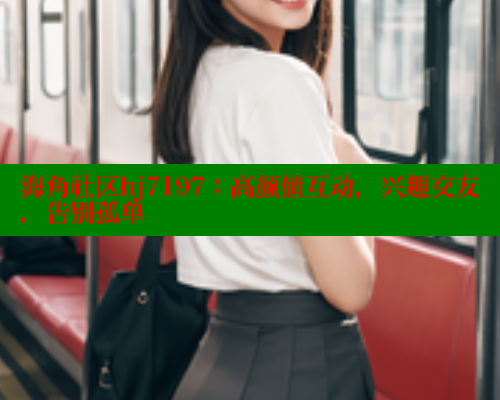 海角社区hj7197：高颜值互动，兴趣交友，告别孤单