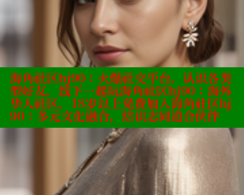 海角社区hj90：火爆社交平台，认识各类型好友，线下一起玩海角社区hj90：海外华人社区，18岁以上免费加入海角社区hj90：多元文化融合，结识志同道合伙伴