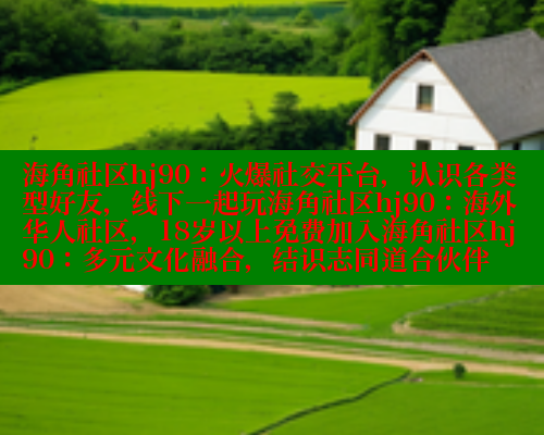 海角社区hj90：火爆社交平台，认识各类型好友，线下一起玩海角社区hj90：海外华人社区，18岁以上免费加入海角社区hj90：多元文化融合，结识志同道合伙伴