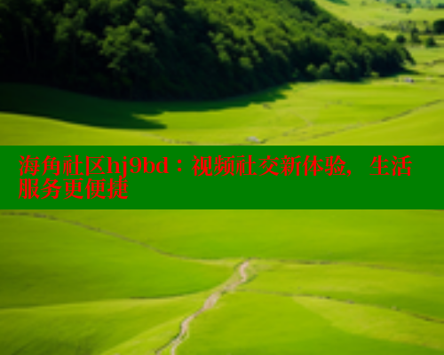 海角社区hj9bd：视频社交新体验，生活服务更便捷