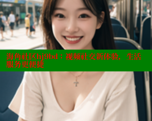 海角社区hj9bd：视频社交新体验，生活服务更便捷