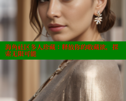 海角社区多人珍藏：释放你的收藏欲，探索无限可能