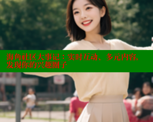 海角社区大事记：实时互动、多元内容，发现你的兴趣圈子