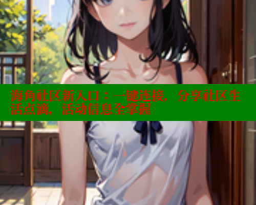 海角社区新入口：一键连接，分享社区生活点滴，活动信息全掌握