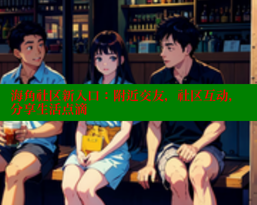 海角社区新入口：附近交友，社区互动，分享生活点滴