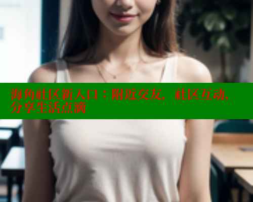 海角社区新入口：附近交友，社区互动，分享生活点滴