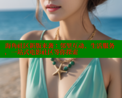 海角社区新版来袭：邻里互动、生活服务，一站式电影社区等你探索