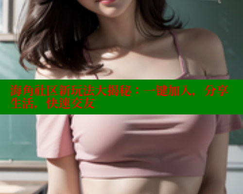 海角社区新玩法大揭秘：一键加入，分享生活，快速交友