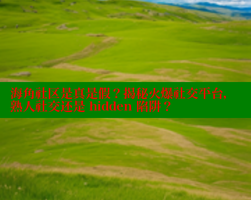 海角社区是真是假？揭秘火爆社交平台，熟人社交还是 hidden 陷阱？