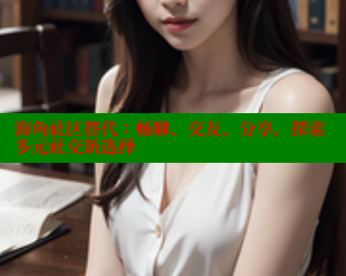 海角社区替代：畅聊、交友、分享，探索多元社交新选择