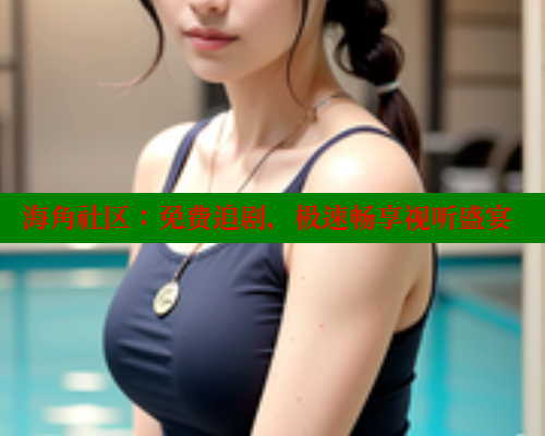海角社区：免费追剧，极速畅享视听盛宴