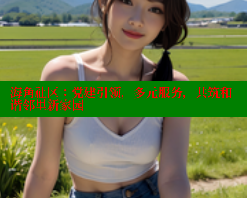 海角社区：党建引领，多元服务，共筑和谐邻里新家园