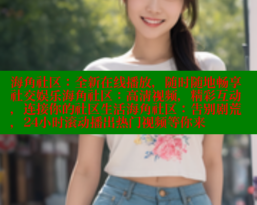 海角社区：全新在线播放，随时随地畅享社交娱乐海角社区：高清视频，精彩互动，连接你的社区生活海角社区：告别剧荒，24小时滚动播出热门视频等你来