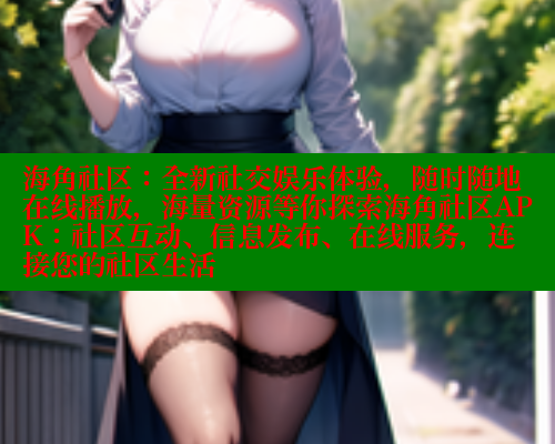 海角社区：全新社交娱乐体验，随时随地在线播放，海量资源等你探索海角社区APK：社区互动、信息发布、在线服务，连接您的社区生活