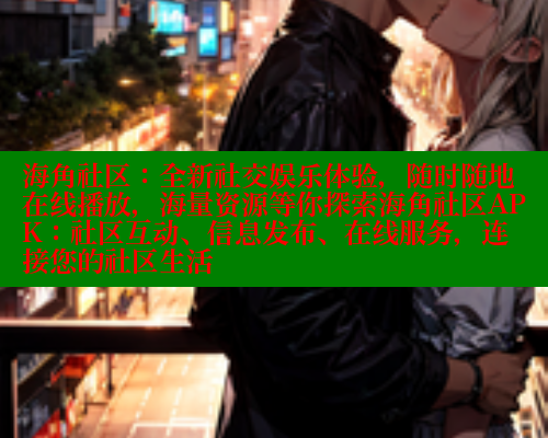 海角社区：全新社交娱乐体验，随时随地在线播放，海量资源等你探索海角社区APK：社区互动、信息发布、在线服务，连接您的社区生活