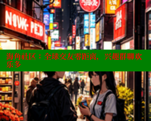 海角社区：全球交友零距离，兴趣群聊欢乐多
