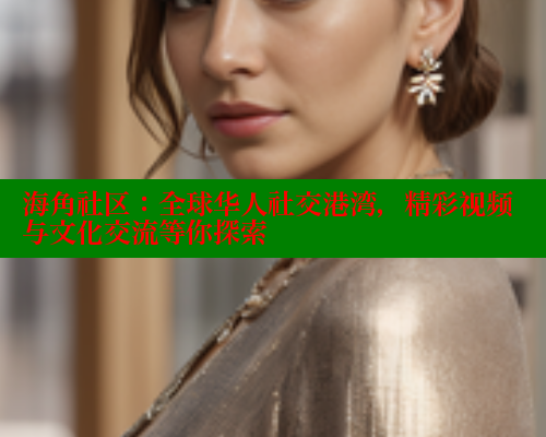 海角社区：全球华人社交港湾，精彩视频与文化交流等你探索