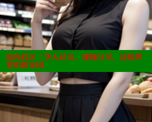 海角社区：华人社交、视频分享，连接世界的新家园