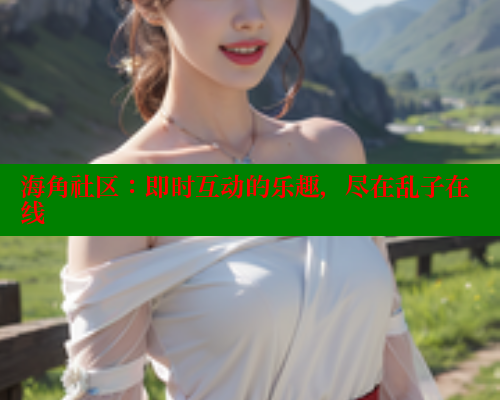 海角社区：即时互动的乐趣，尽在乱子在线