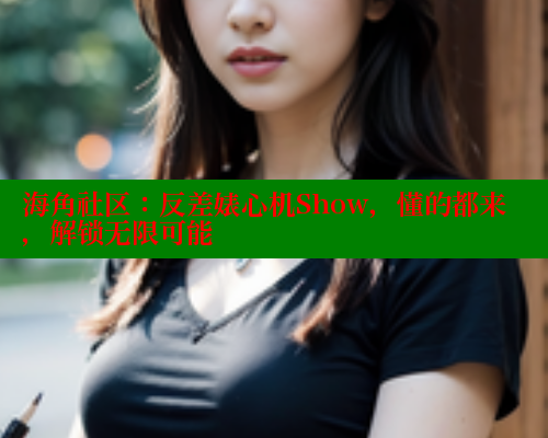 海角社区：反差婊心机Show，懂的都来，解锁无限可能