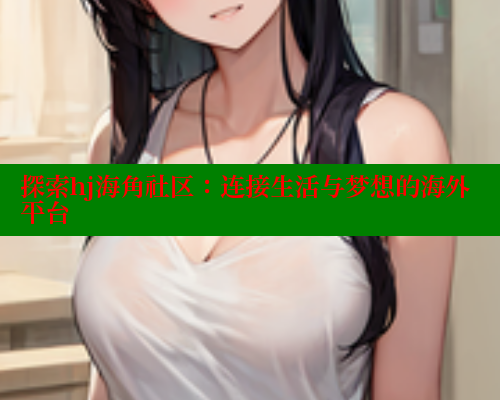 探索hj海角社区：连接生活与梦想的海外平台
