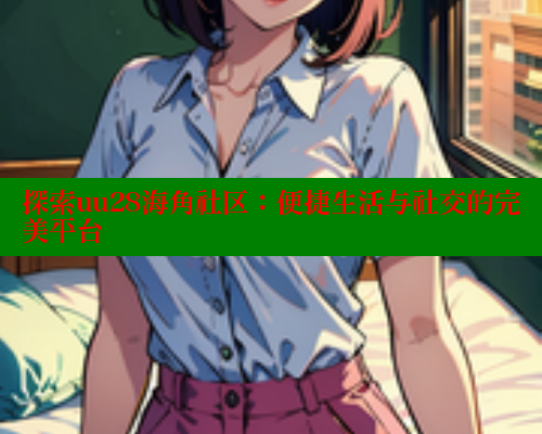 探索uu28海角社区：便捷生活与社交的完美平台