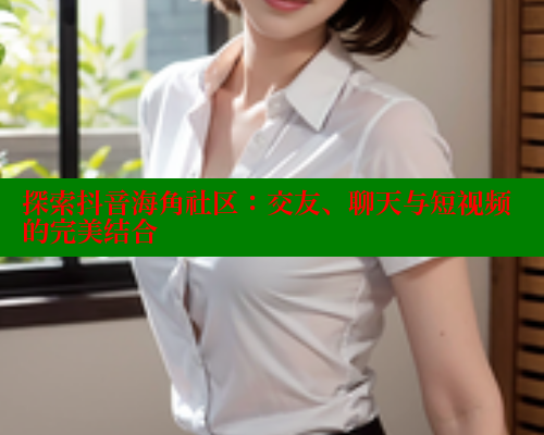 探索抖音海角社区：交友、聊天与短视频的完美结合