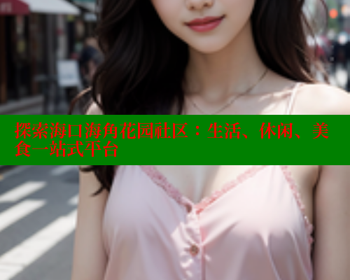 探索海口海角花园社区：生活、休闲、美食一站式平台