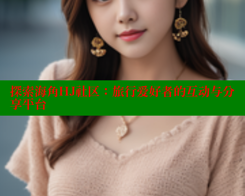 探索海角HJ社区：旅行爱好者的互动与分享平台