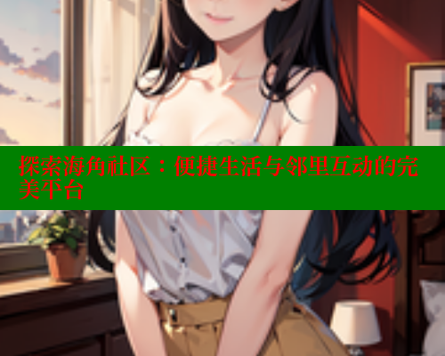 探索海角社区：便捷生活与邻里互动的完美平台