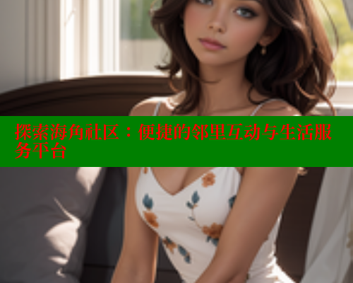 探索海角社区：便捷的邻里互动与生活服务平台