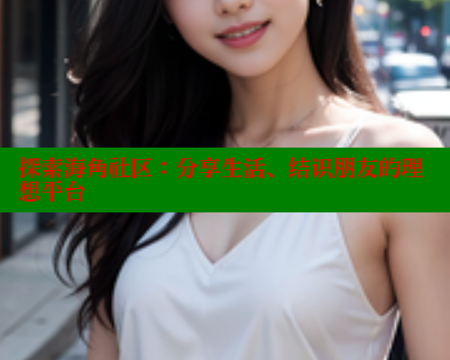 探索海角社区：分享生活、结识朋友的理想平台