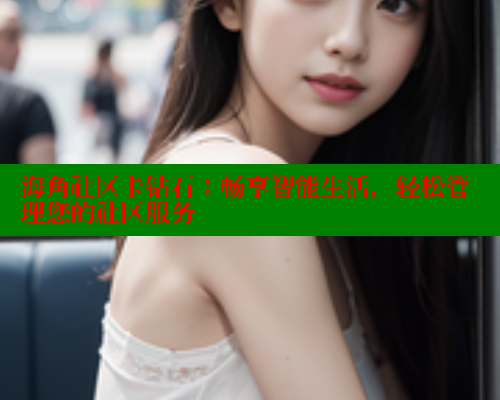 海角社区卡钻石：畅享智能生活，轻松管理您的社区服务