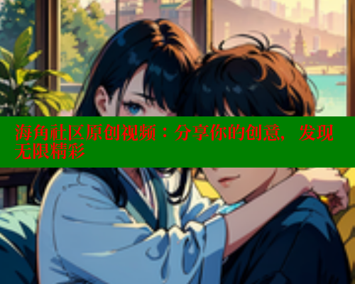 海角社区原创视频：分享你的创意，发现无限精彩