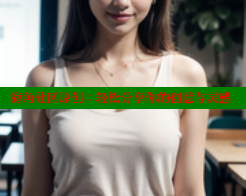 海角社区原创：轻松分享你的创意与灵感