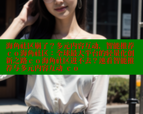海角社区崩了？多元内容互动，智能推荐 со海角社区：全球最大平台的轻量化创新之路со海角社区进不去？速看智能推荐与多元内容互动 со