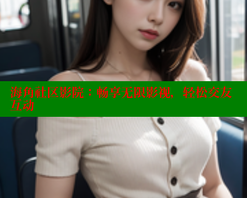 海角社区影院：畅享无限影视，轻松交友互动