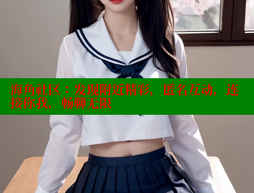海角社区：发现附近精彩，匿名互动，连接你我，畅聊无限