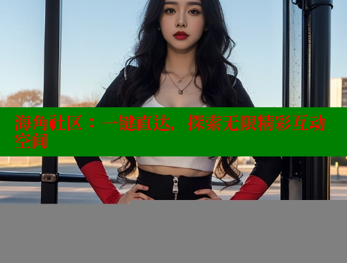 海角社区：一键直达，探索无限精彩互动空间