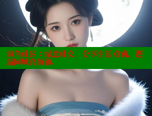 海角社区：绿意社交，分享生活点滴，邂逅同城高颜值.