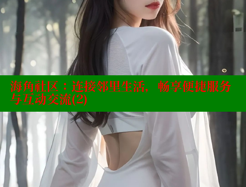 海角社区：连接邻里生活，畅享便捷服务与互动交流(2)
