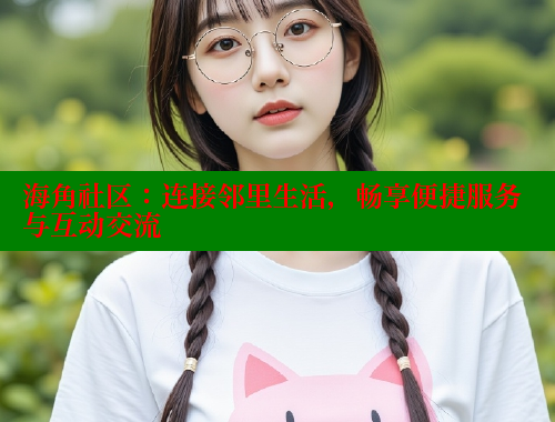 海角社区：连接邻里生活，畅享便捷服务与互动交流